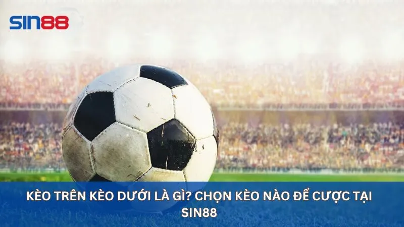 Kèo Trên Kèo Dưới Là Gì? Chọn Kèo Nào để Cược Tại Sin88