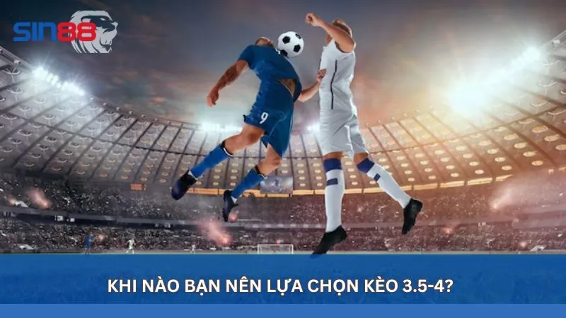 Khi nào bạn nên lựa chọn kèo 3.5-4?